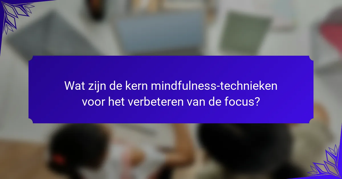 Wat zijn de kern mindfulness-technieken voor het verbeteren van de focus?