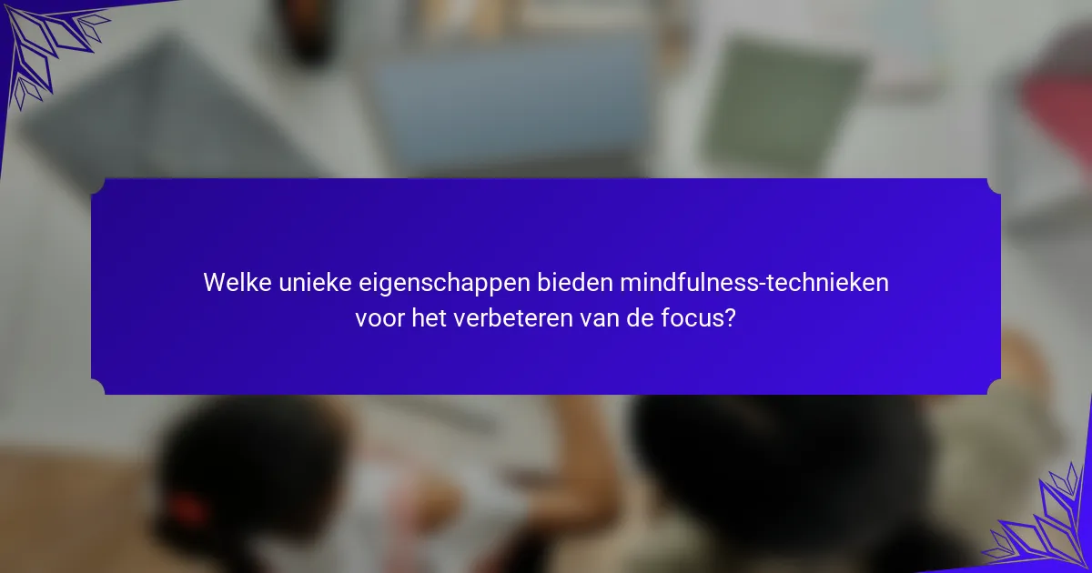 Welke unieke eigenschappen bieden mindfulness-technieken voor het verbeteren van de focus?